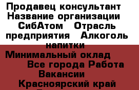 Продавец-консультант › Название организации ­ СибАтом › Отрасль предприятия ­ Алкоголь, напитки › Минимальный оклад ­ 14 000 - Все города Работа » Вакансии   . Красноярский край,Бородино г.